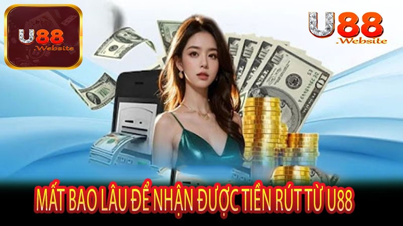 Hướng Dẫn Rút Tiền U88 Nhanh Chóng Và An Toàn 7 Mất bao lâu để nhận được tiền rút từ U88